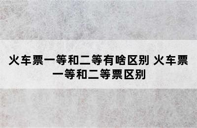 火车票一等和二等有啥区别 火车票一等和二等票区别